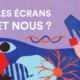 les écrans et nous ?